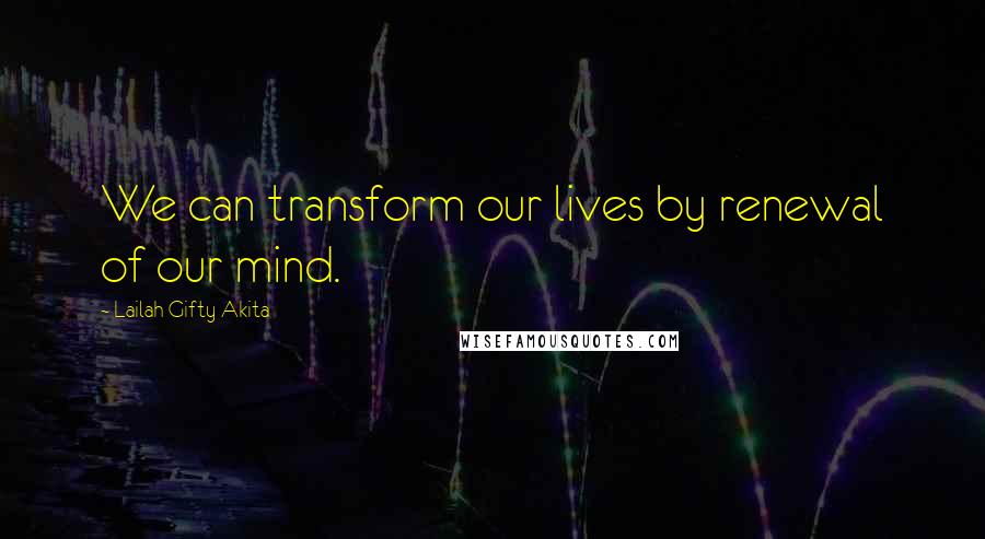 Lailah Gifty Akita Quotes: We can transform our lives by renewal of our mind.