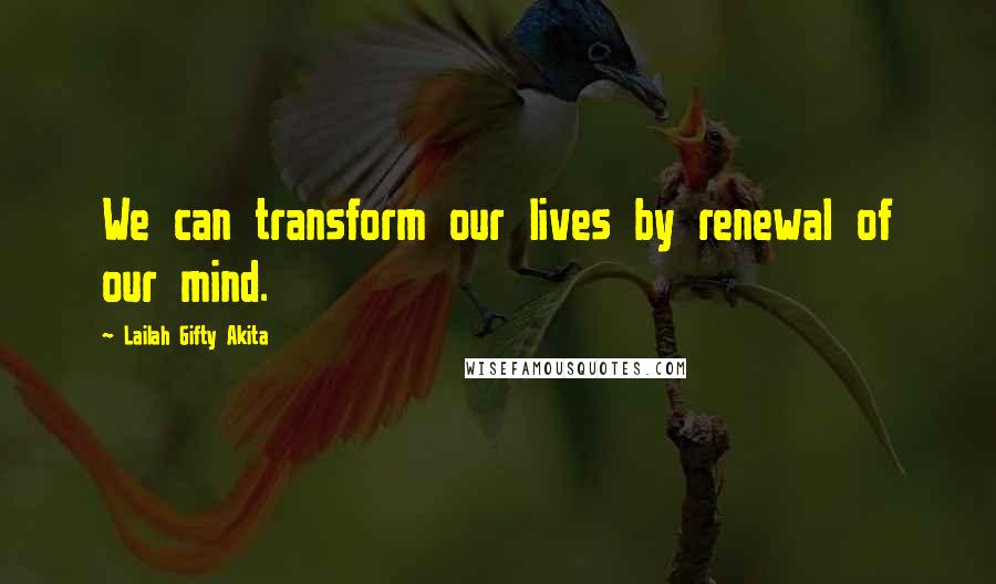 Lailah Gifty Akita Quotes: We can transform our lives by renewal of our mind.