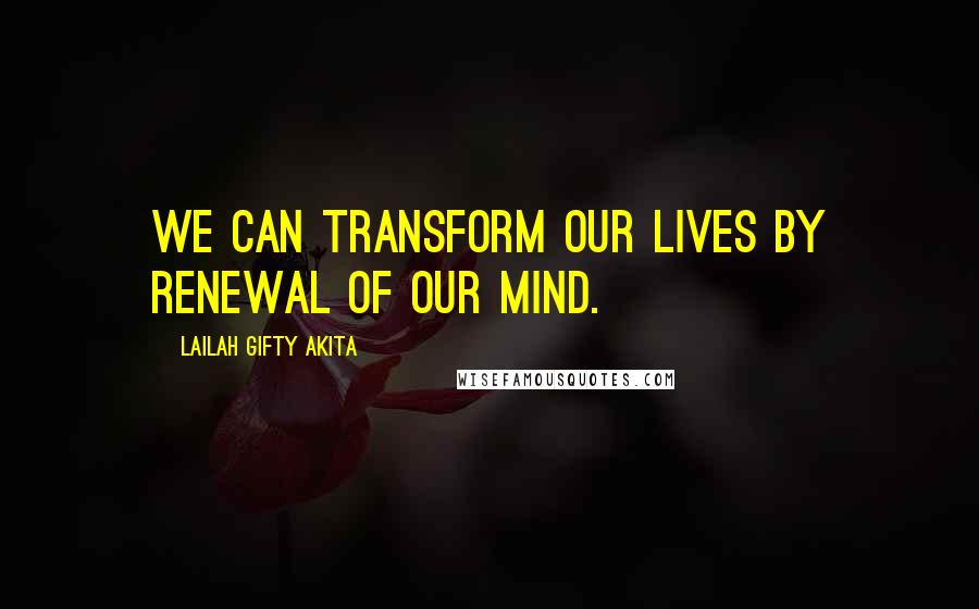 Lailah Gifty Akita Quotes: We can transform our lives by renewal of our mind.