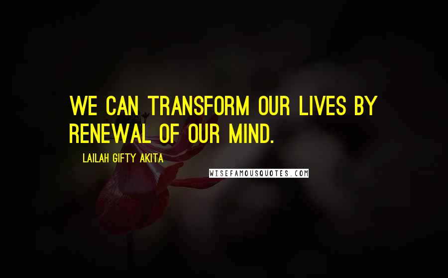 Lailah Gifty Akita Quotes: We can transform our lives by renewal of our mind.