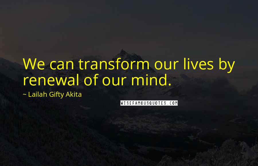 Lailah Gifty Akita Quotes: We can transform our lives by renewal of our mind.