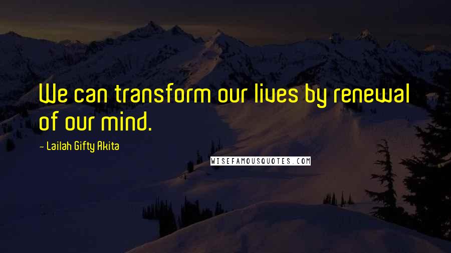 Lailah Gifty Akita Quotes: We can transform our lives by renewal of our mind.