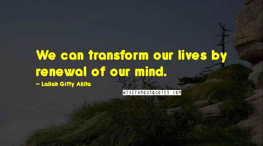 Lailah Gifty Akita Quotes: We can transform our lives by renewal of our mind.