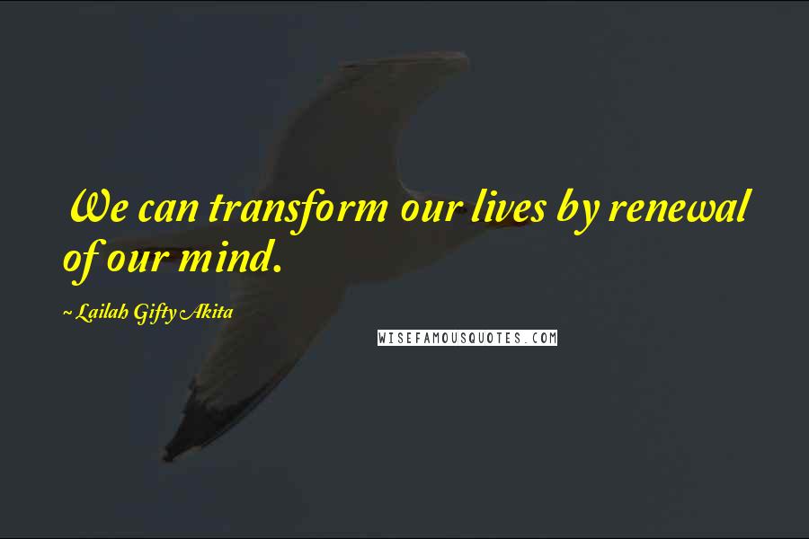 Lailah Gifty Akita Quotes: We can transform our lives by renewal of our mind.