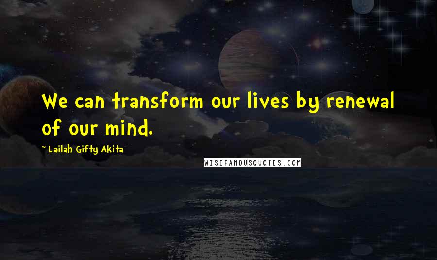 Lailah Gifty Akita Quotes: We can transform our lives by renewal of our mind.