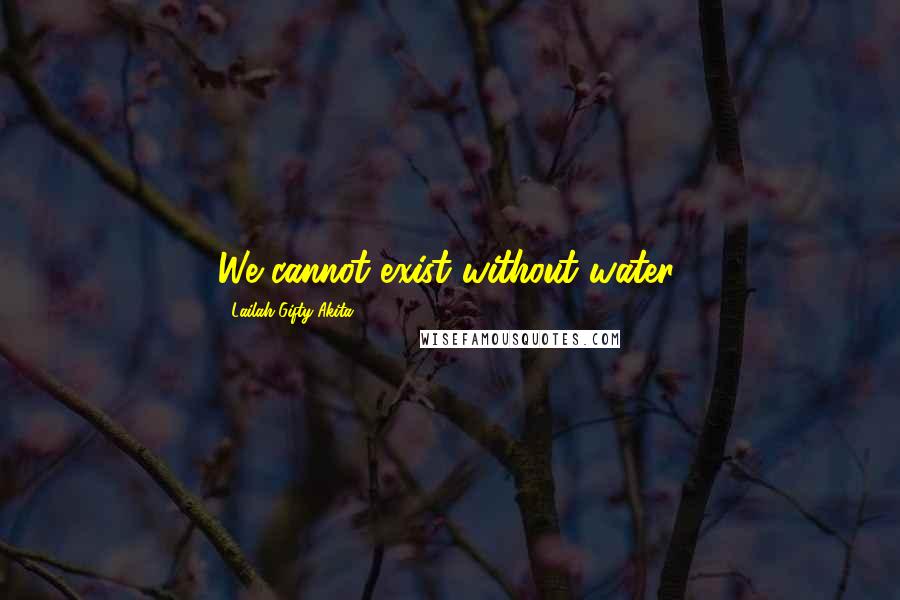 Lailah Gifty Akita Quotes: We cannot exist without water.