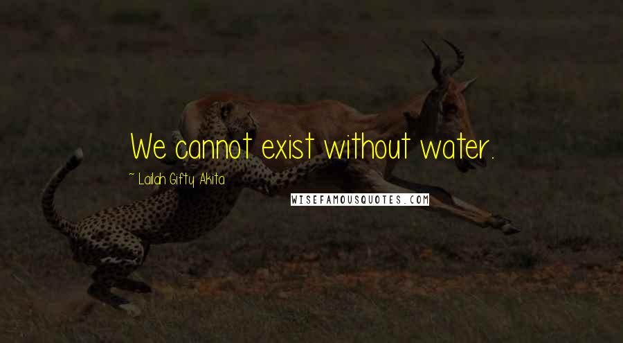 Lailah Gifty Akita Quotes: We cannot exist without water.