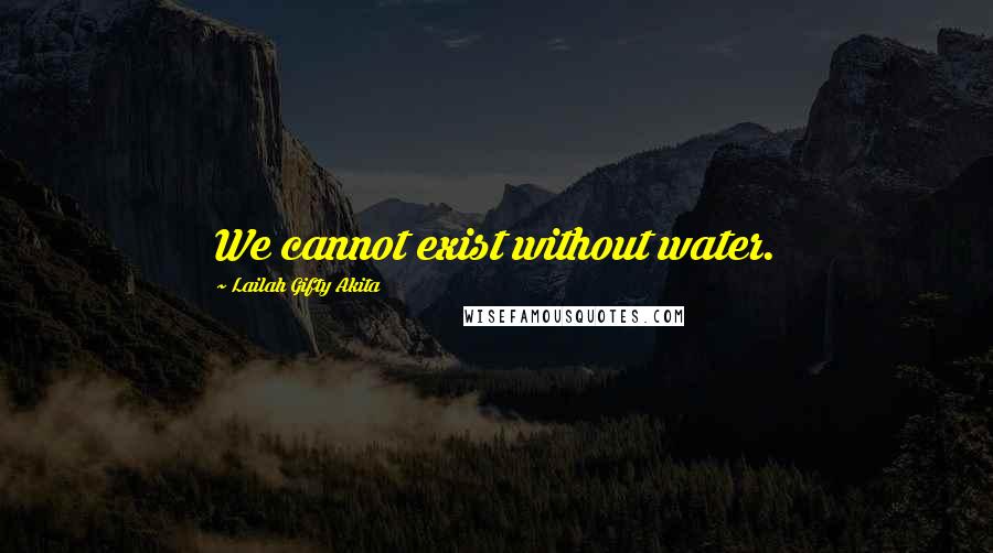 Lailah Gifty Akita Quotes: We cannot exist without water.