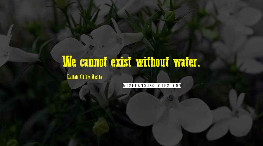 Lailah Gifty Akita Quotes: We cannot exist without water.