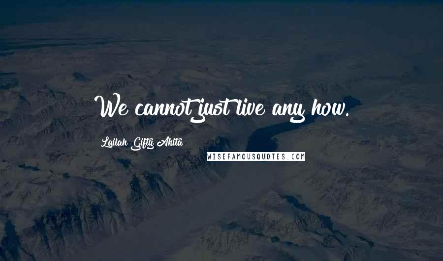 Lailah Gifty Akita Quotes: We cannot just live any how.