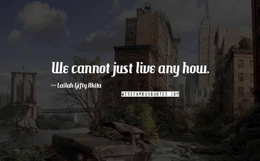 Lailah Gifty Akita Quotes: We cannot just live any how.