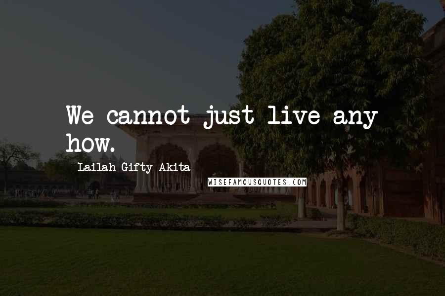 Lailah Gifty Akita Quotes: We cannot just live any how.