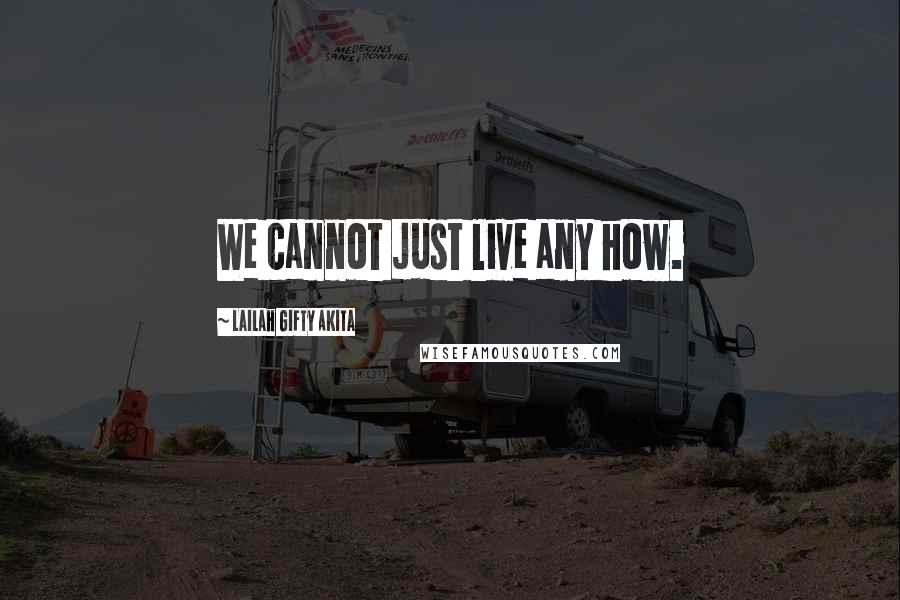 Lailah Gifty Akita Quotes: We cannot just live any how.