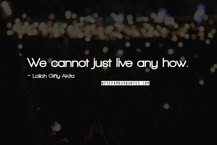 Lailah Gifty Akita Quotes: We cannot just live any how.