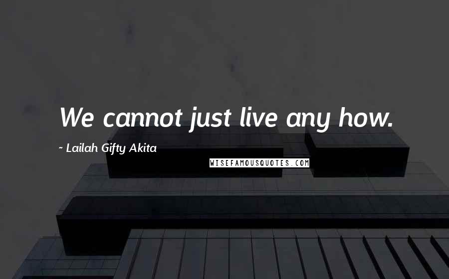 Lailah Gifty Akita Quotes: We cannot just live any how.