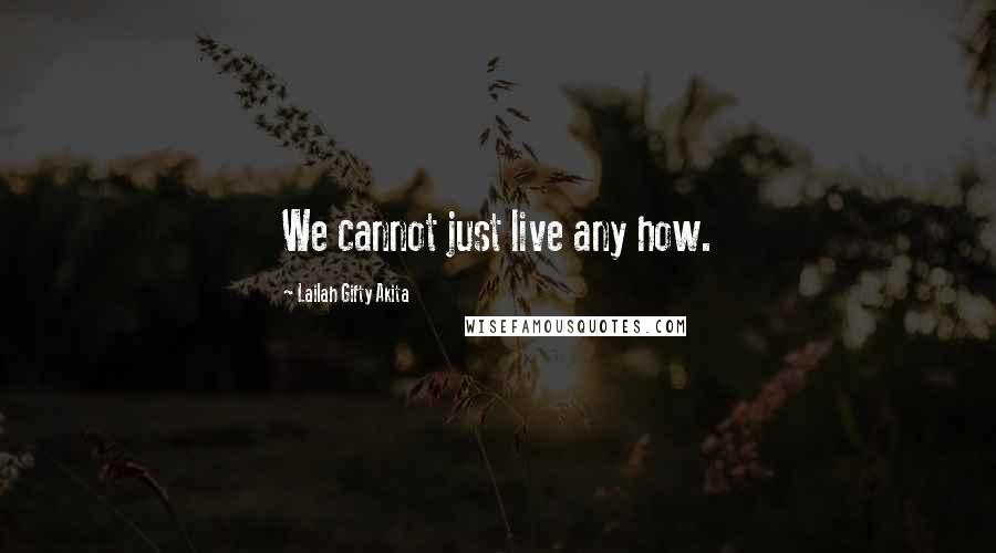 Lailah Gifty Akita Quotes: We cannot just live any how.