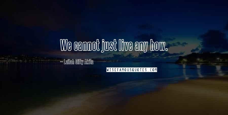 Lailah Gifty Akita Quotes: We cannot just live any how.