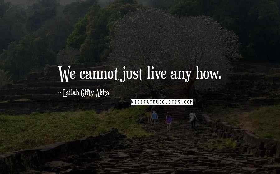 Lailah Gifty Akita Quotes: We cannot just live any how.