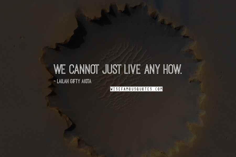 Lailah Gifty Akita Quotes: We cannot just live any how.