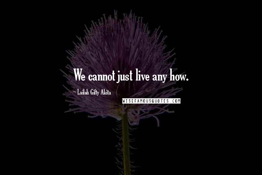 Lailah Gifty Akita Quotes: We cannot just live any how.