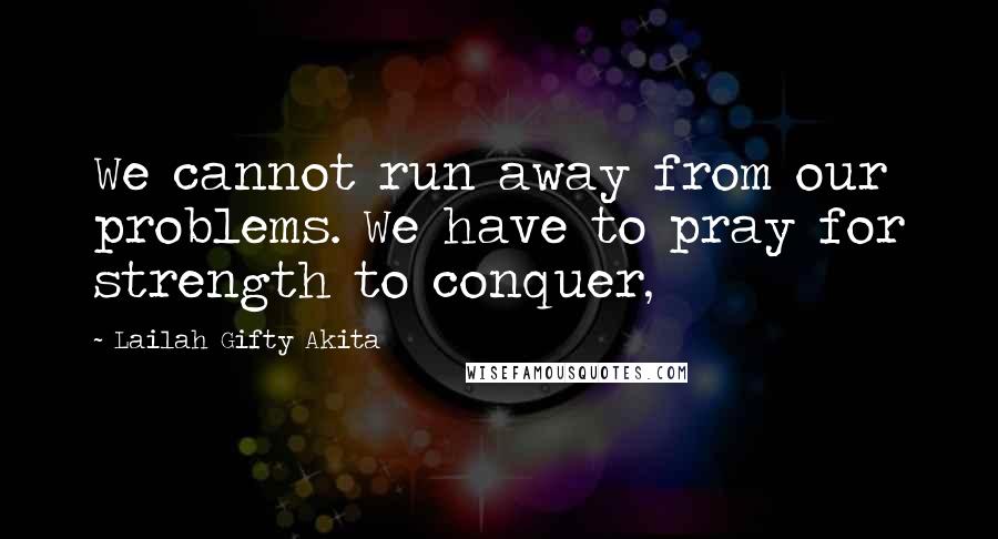 Lailah Gifty Akita Quotes: We cannot run away from our problems. We have to pray for strength to conquer,