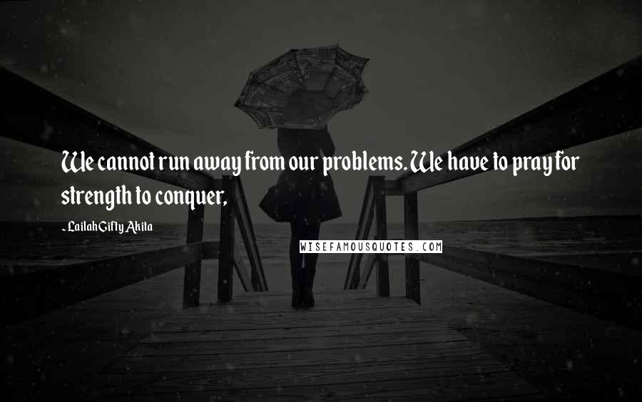 Lailah Gifty Akita Quotes: We cannot run away from our problems. We have to pray for strength to conquer,