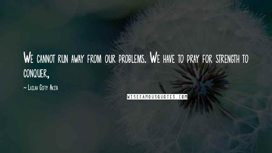 Lailah Gifty Akita Quotes: We cannot run away from our problems. We have to pray for strength to conquer,