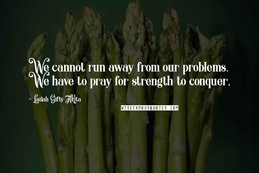 Lailah Gifty Akita Quotes: We cannot run away from our problems. We have to pray for strength to conquer,