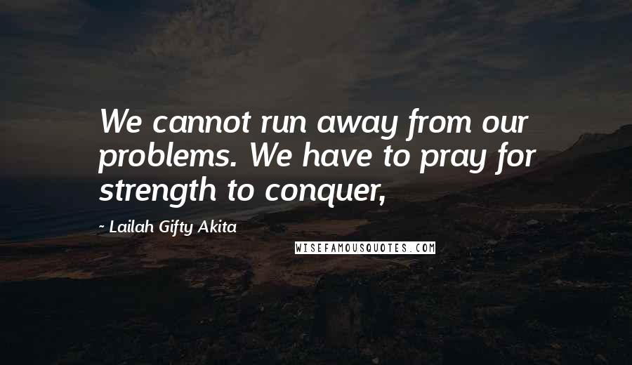 Lailah Gifty Akita Quotes: We cannot run away from our problems. We have to pray for strength to conquer,