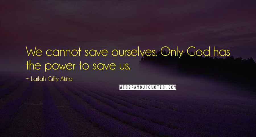 Lailah Gifty Akita Quotes: We cannot save ourselves. Only God has the power to save us.