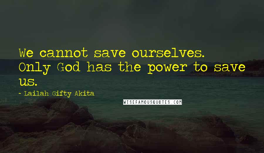 Lailah Gifty Akita Quotes: We cannot save ourselves. Only God has the power to save us.