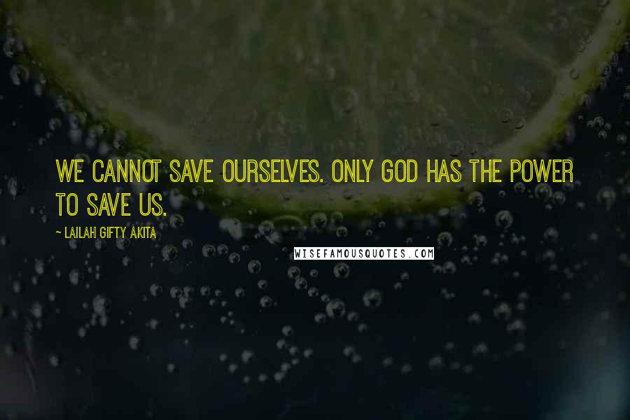 Lailah Gifty Akita Quotes: We cannot save ourselves. Only God has the power to save us.