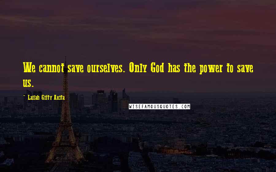 Lailah Gifty Akita Quotes: We cannot save ourselves. Only God has the power to save us.