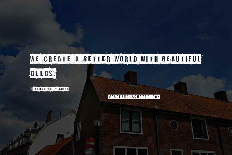 Lailah Gifty Akita Quotes: We create a better world with beautiful deeds.