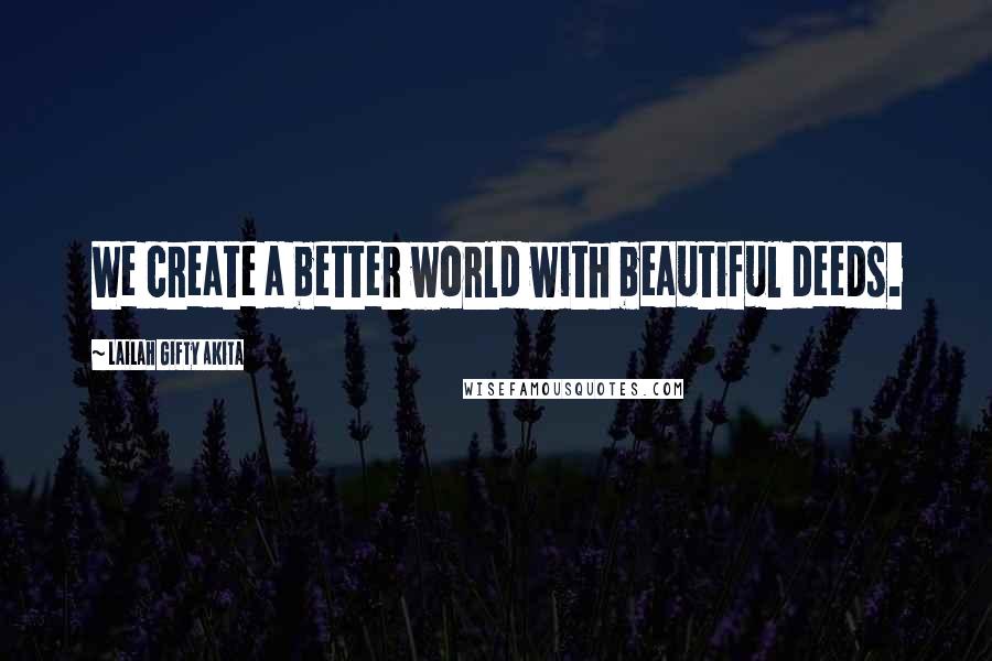 Lailah Gifty Akita Quotes: We create a better world with beautiful deeds.