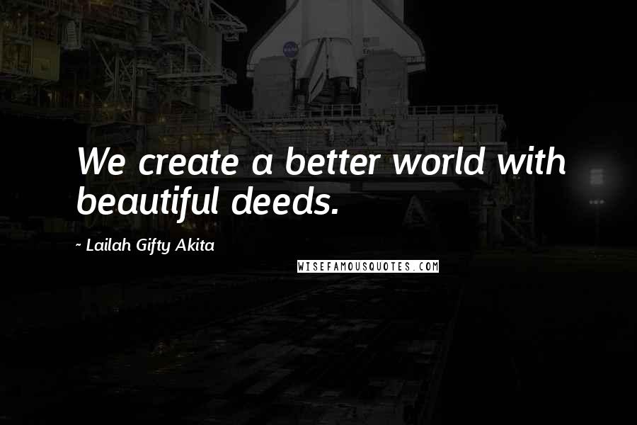 Lailah Gifty Akita Quotes: We create a better world with beautiful deeds.