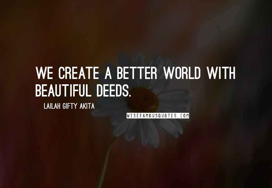 Lailah Gifty Akita Quotes: We create a better world with beautiful deeds.