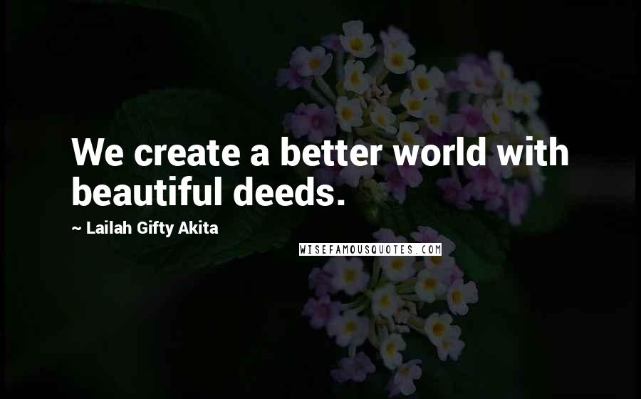 Lailah Gifty Akita Quotes: We create a better world with beautiful deeds.
