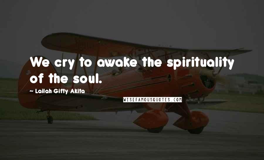 Lailah Gifty Akita Quotes: We cry to awake the spirituality of the soul.