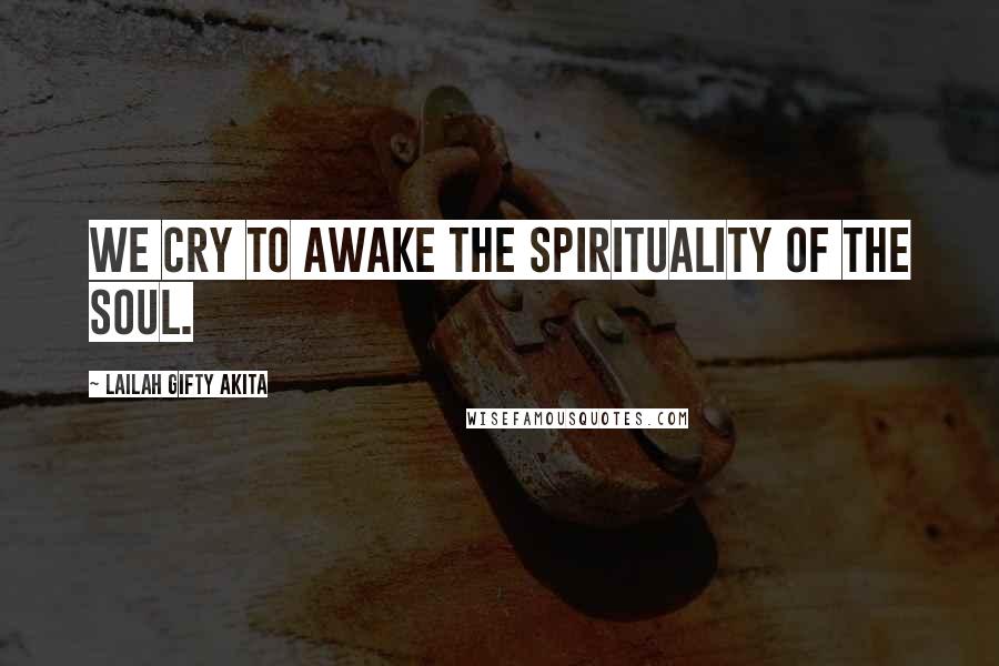 Lailah Gifty Akita Quotes: We cry to awake the spirituality of the soul.