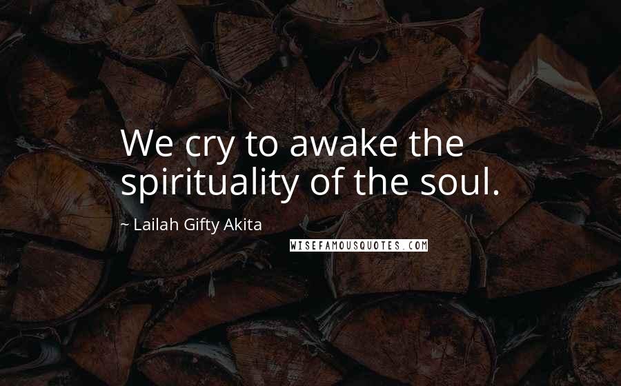Lailah Gifty Akita Quotes: We cry to awake the spirituality of the soul.
