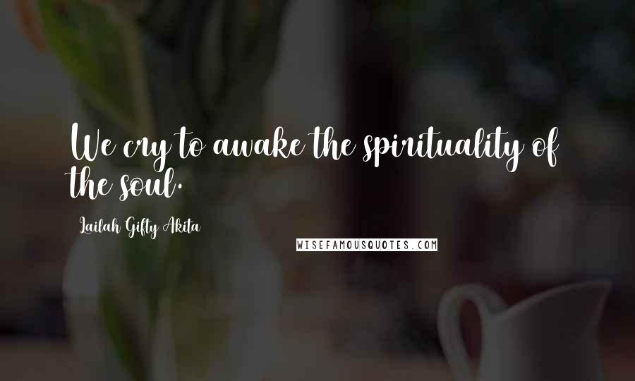 Lailah Gifty Akita Quotes: We cry to awake the spirituality of the soul.