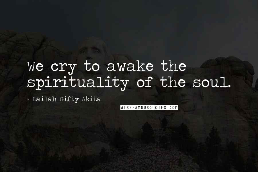 Lailah Gifty Akita Quotes: We cry to awake the spirituality of the soul.