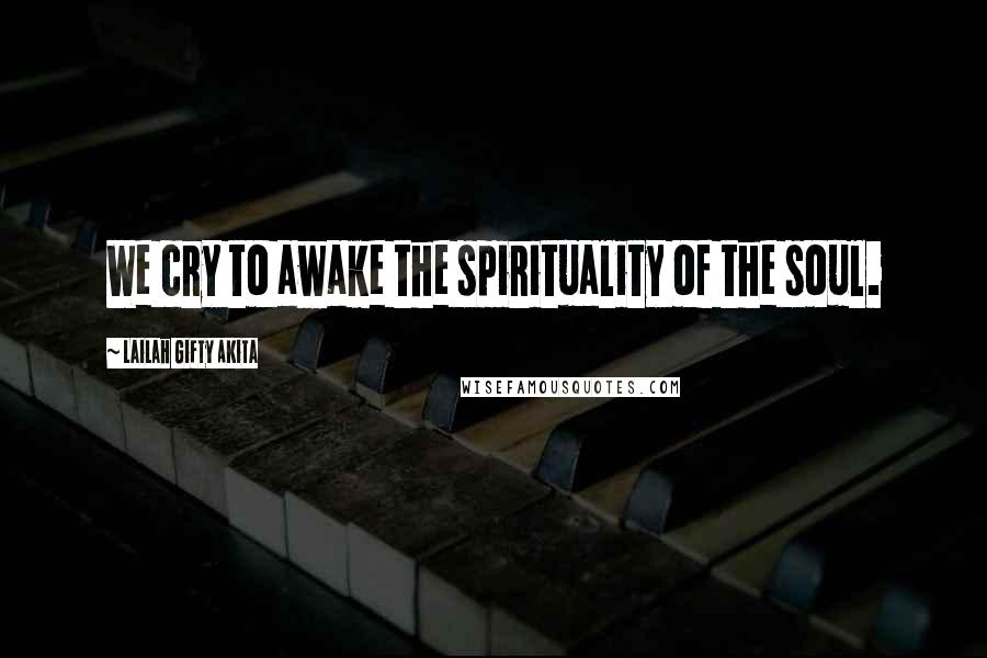 Lailah Gifty Akita Quotes: We cry to awake the spirituality of the soul.