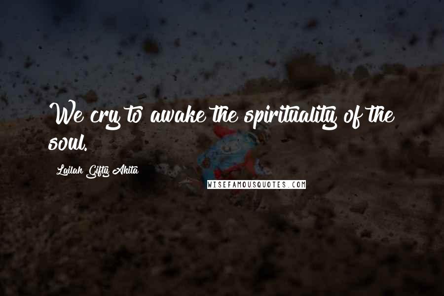 Lailah Gifty Akita Quotes: We cry to awake the spirituality of the soul.