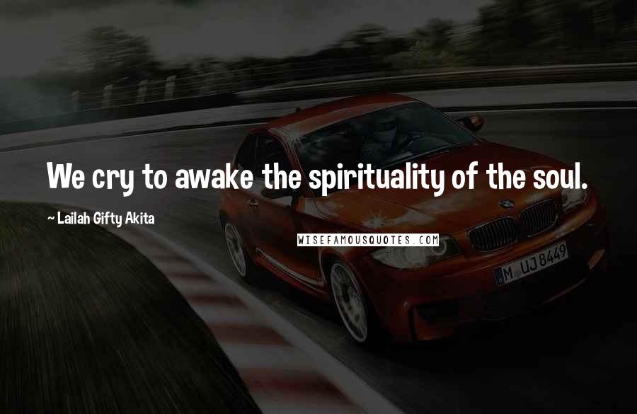 Lailah Gifty Akita Quotes: We cry to awake the spirituality of the soul.