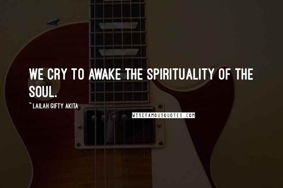 Lailah Gifty Akita Quotes: We cry to awake the spirituality of the soul.