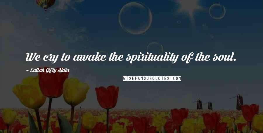 Lailah Gifty Akita Quotes: We cry to awake the spirituality of the soul.