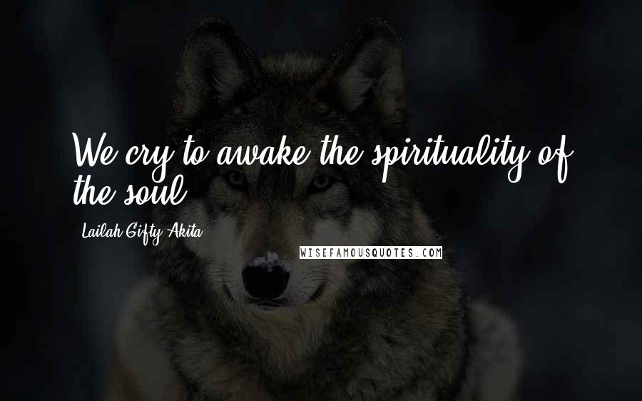 Lailah Gifty Akita Quotes: We cry to awake the spirituality of the soul.