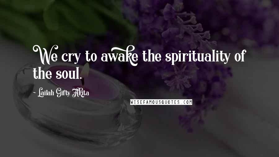 Lailah Gifty Akita Quotes: We cry to awake the spirituality of the soul.